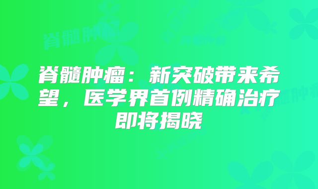 脊髓肿瘤：新突破带来希望，医学界首例精确治疗即将揭晓