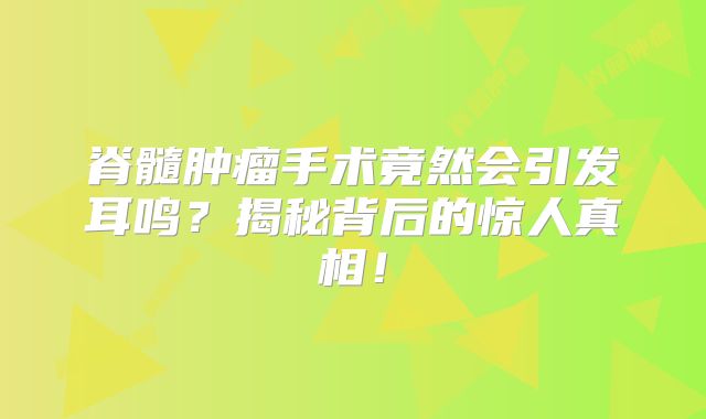脊髓肿瘤手术竟然会引发耳鸣？揭秘背后的惊人真相！