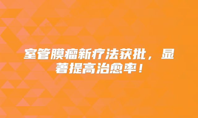 室管膜瘤新疗法获批，显著提高治愈率！