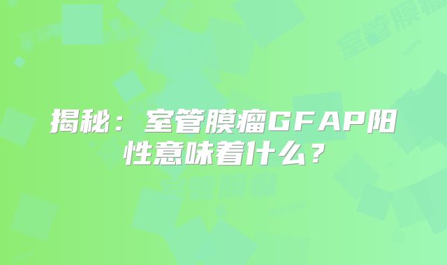 揭秘：室管膜瘤GFAP阳性意味着什么？