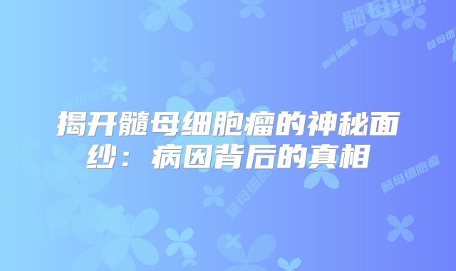 揭开髓母细胞瘤的神秘面纱：病因背后的真相