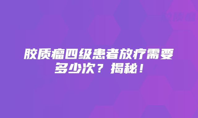 胶质瘤四级患者放疗需要多少次？揭秘！