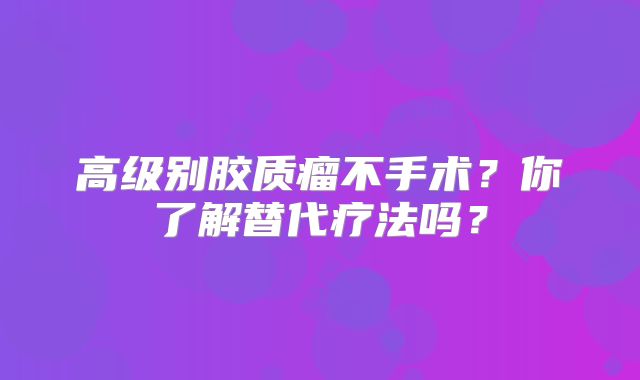 高级别胶质瘤不手术？你了解替代疗法吗？