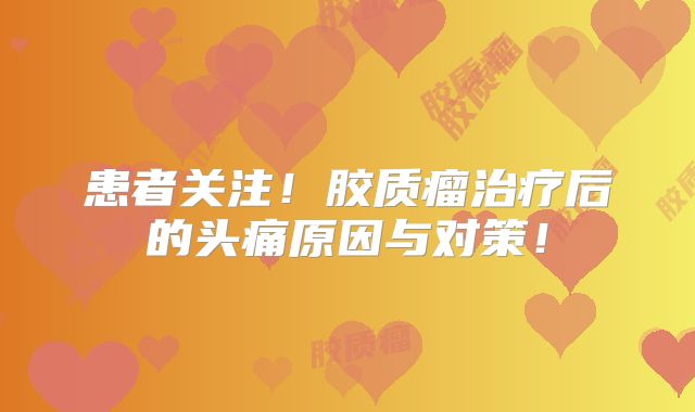 患者关注！胶质瘤治疗后的头痛原因与对策！