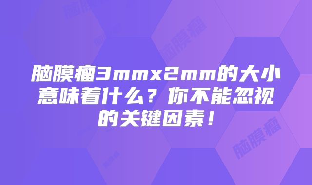 脑膜瘤3mmx2mm的大小意味着什么？你不能忽视的关键因素！