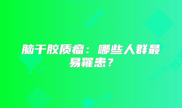 脑干胶质瘤：哪些人群最易罹患？