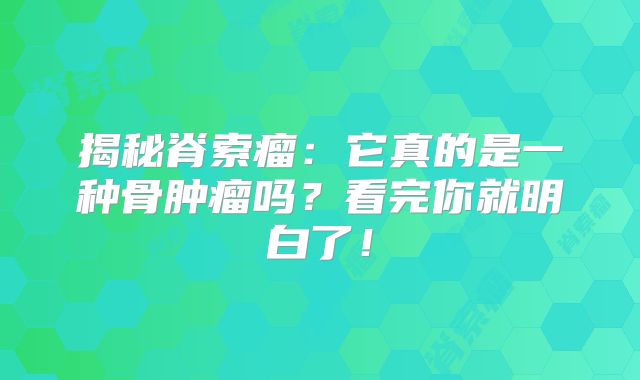 揭秘脊索瘤：它真的是一种骨肿瘤吗？看完你就明白了！