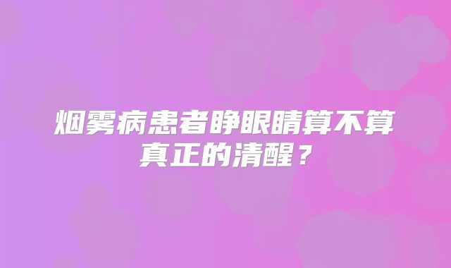烟雾病患者睁眼睛算不算真正的清醒？