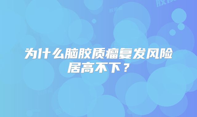 为什么脑胶质瘤复发风险居高不下？