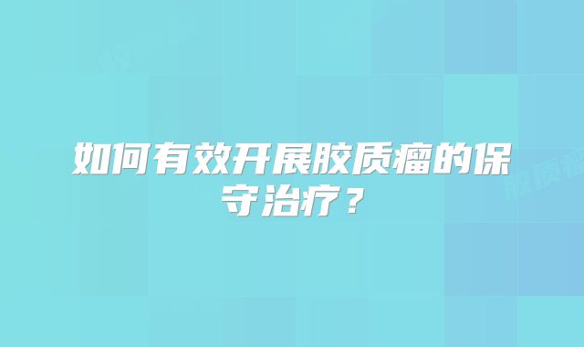 如何有效开展胶质瘤的保守治疗？