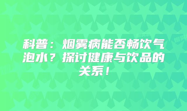 科普：烟雾病能否畅饮气泡水？探讨健康与饮品的关系！