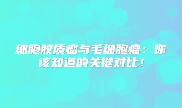 细胞胶质瘤与毛细胞瘤：你该知道的关键对比！