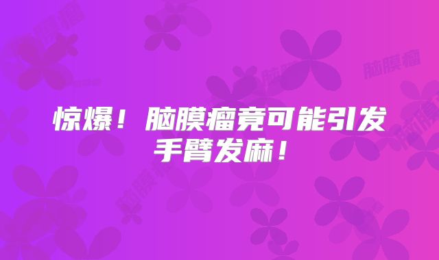 惊爆！脑膜瘤竟可能引发手臂发麻！