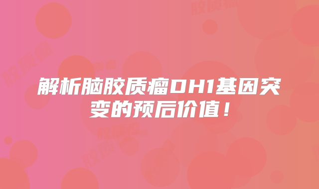解析脑胶质瘤DH1基因突变的预后价值！