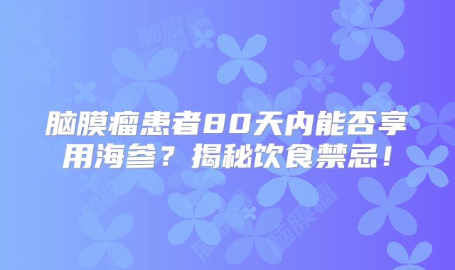 脑膜瘤患者80天内能否享用海参？揭秘饮食禁忌！