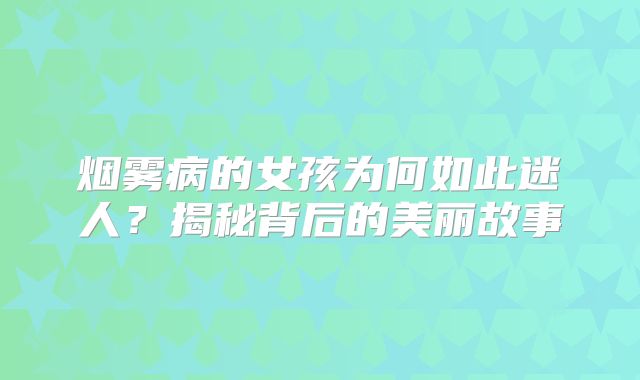 烟雾病的女孩为何如此迷人？揭秘背后的美丽故事