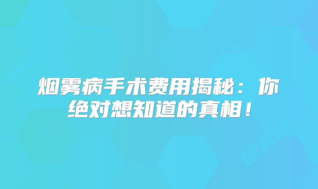 烟雾病手术费用揭秘：你绝对想知道的真相！