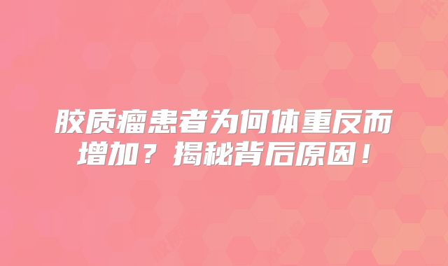 胶质瘤患者为何体重反而增加？揭秘背后原因！