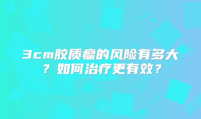 3cm胶质瘤的风险有多大？如何治疗更有效？
