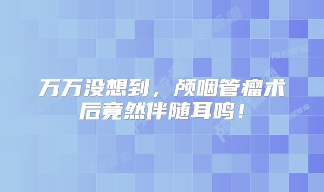 万万没想到，颅咽管瘤术后竟然伴随耳鸣！