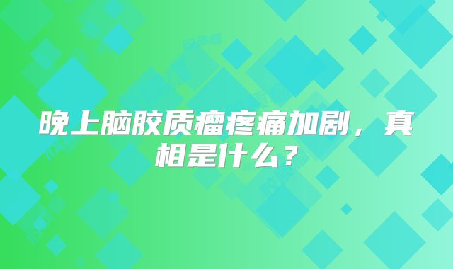 晚上脑胶质瘤疼痛加剧，真相是什么？