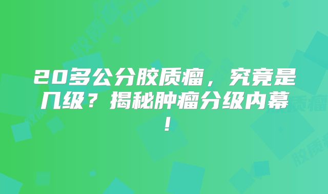 20多公分胶质瘤，究竟是几级？揭秘肿瘤分级内幕！