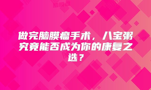 做完脑膜瘤手术，八宝粥究竟能否成为你的康复之选？