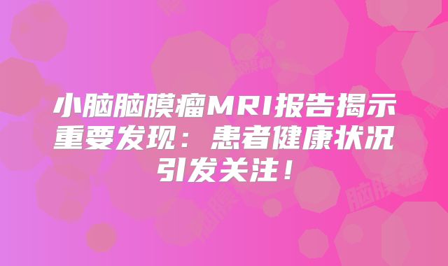 小脑脑膜瘤MRI报告揭示重要发现：患者健康状况引发关注！