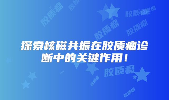 探索核磁共振在胶质瘤诊断中的关键作用！