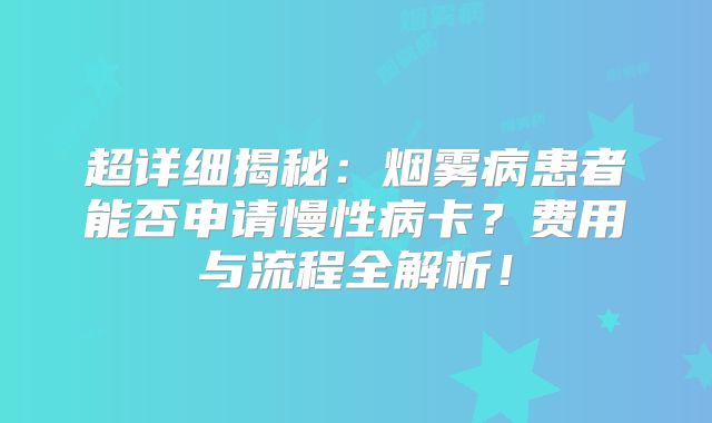 超详细揭秘：烟雾病患者能否申请慢性病卡？费用与流程全解析！