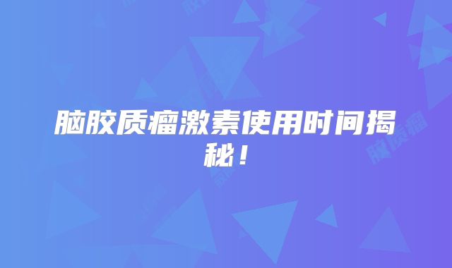 脑胶质瘤激素使用时间揭秘！
