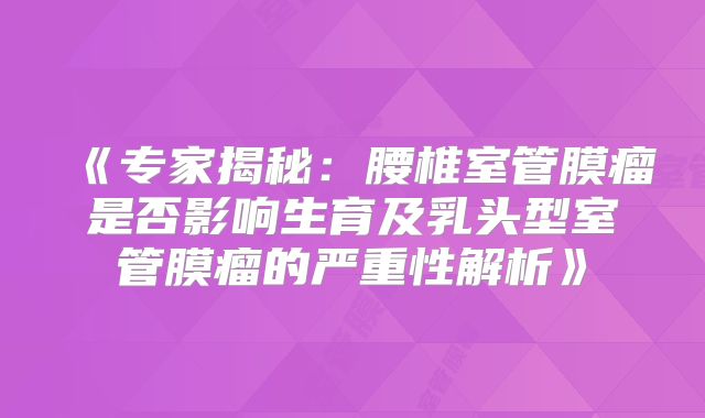 《专家揭秘：腰椎室管膜瘤是否影响生育及乳头型室管膜瘤的严重性解析》