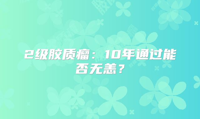 2级胶质瘤：10年通过能否无恙？