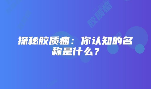 探秘胶质瘤：你认知的名称是什么？