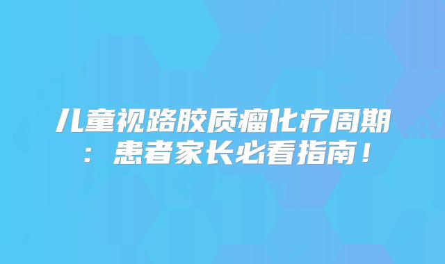 儿童视路胶质瘤化疗周期：患者家长必看指南！