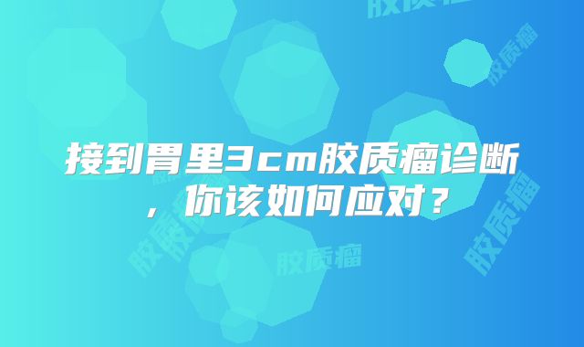 接到胃里3cm胶质瘤诊断，你该如何应对？