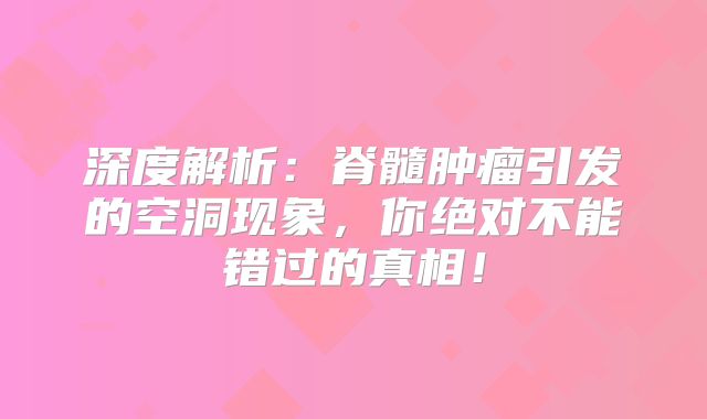 深度解析：脊髓肿瘤引发的空洞现象，你绝对不能错过的真相！