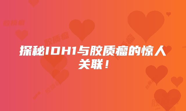 探秘IDH1与胶质瘤的惊人关联！
