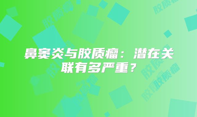 鼻窦炎与胶质瘤：潜在关联有多严重？