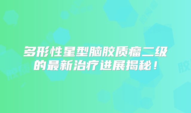 多形性星型脑胶质瘤二级的最新治疗进展揭秘！