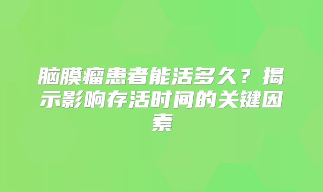 脑膜瘤患者能活多久？揭示影响存活时间的关键因素