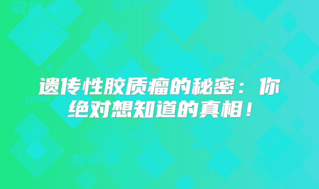 遗传性胶质瘤的秘密：你绝对想知道的真相！