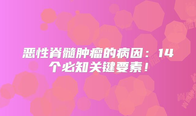 恶性脊髓肿瘤的病因：14个必知关键要素！
