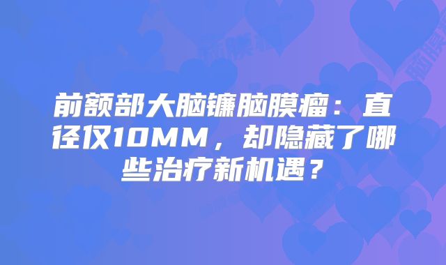 前额部大脑镰脑膜瘤：直径仅10MM，却隐藏了哪些治疗新机遇？