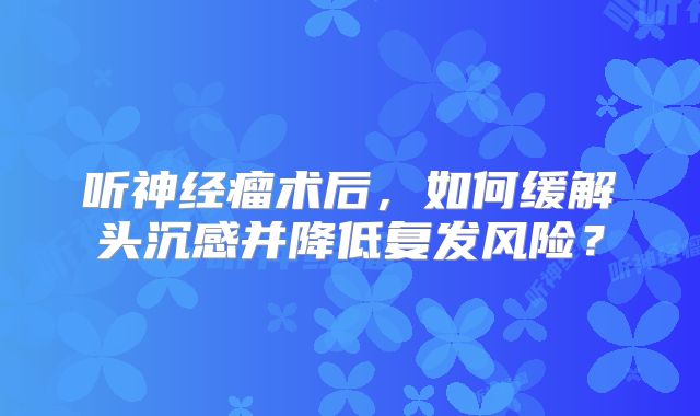 听神经瘤术后，如何缓解头沉感并降低复发风险？
