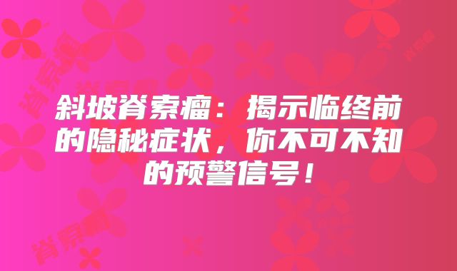 斜坡脊索瘤：揭示临终前的隐秘症状，你不可不知的预警信号！