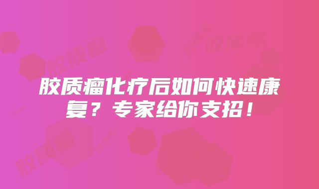 胶质瘤化疗后如何快速康复？专家给你支招！