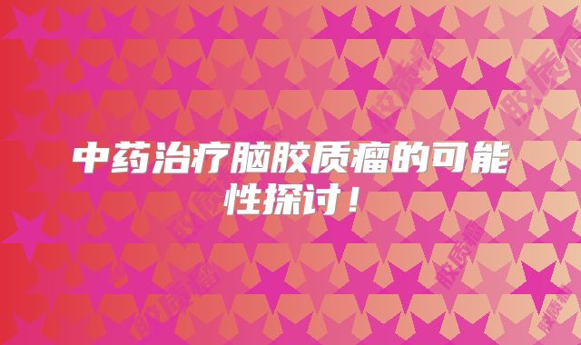 中药治疗脑胶质瘤的可能性探讨！