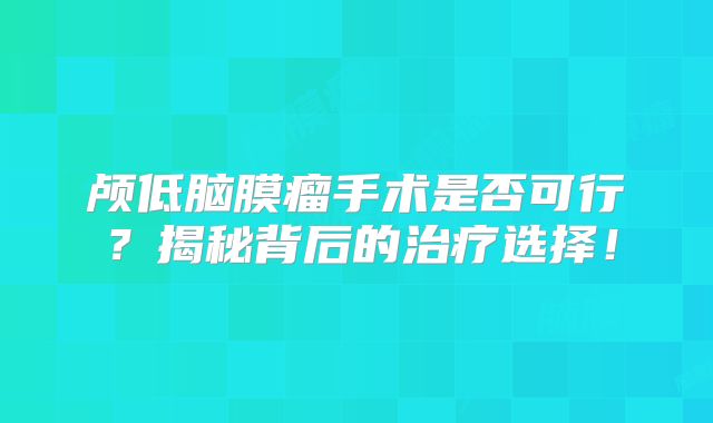 颅低脑膜瘤手术是否可行？揭秘背后的治疗选择！