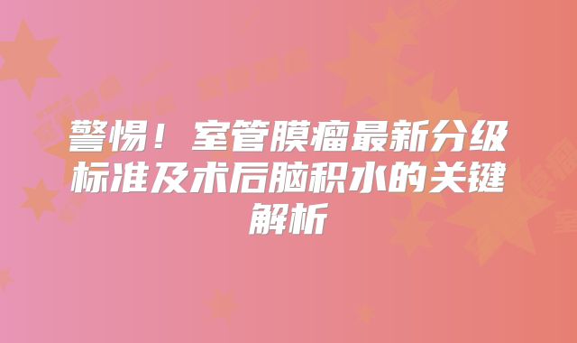 警惕！室管膜瘤最新分级标准及术后脑积水的关键解析
